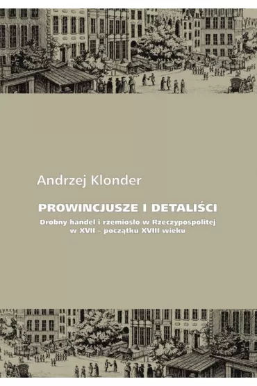 Prowincjusze i detaliści. Drobny handel i rzemiosło w Rzeczypospolitej w XVII &ndash; początku XVIII wieku