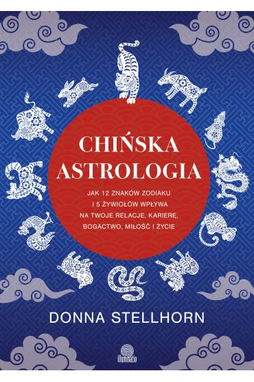 Chińska astrologia. Jak 12 znaków zodiaku i 5 żywiołów wpływa na twoje relacje, karierę, bogactwo, miłość i życie