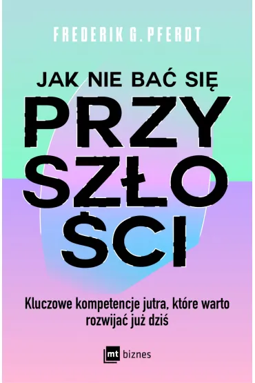 Jak nie bać się przyszłości. Kluczowe kompetencje jutra, które warto rozwijać już dziś