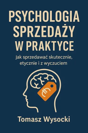 Psychologia sprzedaży w praktyce. Jak sprzedawać skutecznie, etycznie i z wyczuciem