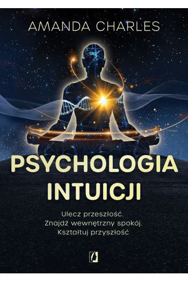 Psychologia intuicji. Ulecz przeszłość. Znajdź wewnętrzny spokój. Kształtuj przyszłość