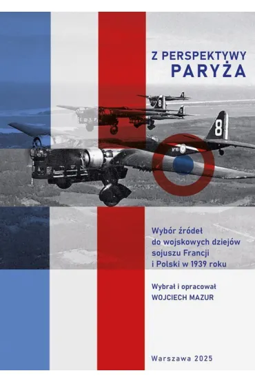 Z perspektywy Paryża.  Wybór źródeł do wojskowych dziejów sojuszu Francji i Polski w 1939 roku