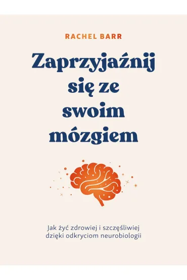 Zaprzyjaźnij się ze swoim mózgiem. Jak żyć zdrowiej i szczęśliwiej dzięki odkryciom neurobiologii