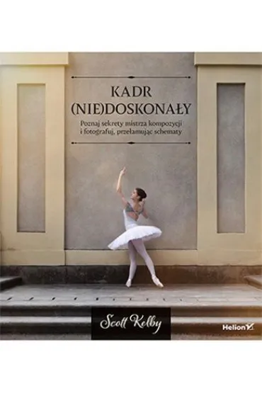 Kadr (nie)doskonały. Poznaj sekrety mistrza kompozycji i fotografuj, przełamując schematy