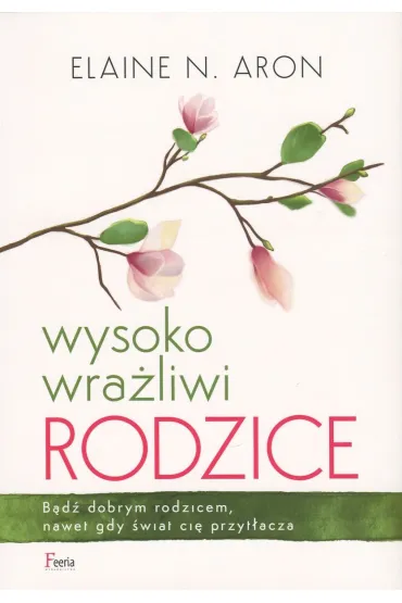 Wysoko wrażliwi rodzice. Bądź dobrym rodzicem, nawet gdy świat cię przytłacza