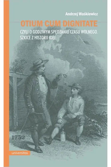 Otium cum dignitate, czyli o godziwym spędzaniu czasu wolnego. Szkice z historii idei