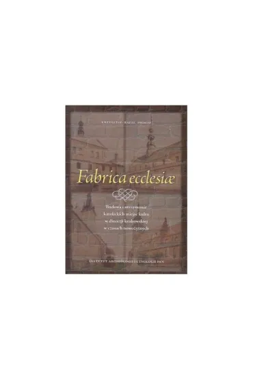 Fabrica ecclesiae. Budowa i utrzymanie katolickich miejsc kultu w diecezji krakowskiej w czasach nowożytnych