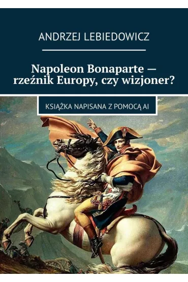 Napoleon Bonaparte - rzeźnik Europy, czy wizjoner?