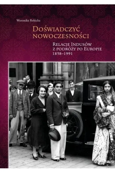Doświadczyć nowoczesności. Relacje Indusów z podróży po Europie 1858-1991