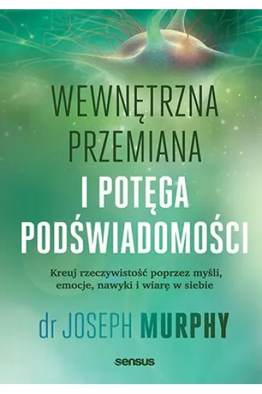 Wewnętrzna przemiana i potęga podświadomości. Kreuj rzeczywistość poprzez myśli, emocje, nawyki i wi