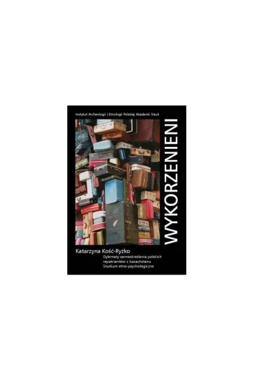 Wykorzenieni. Dylematy samookreślenia polskich repatriantów z Kazachstanu. Studium etno-psychologiczne