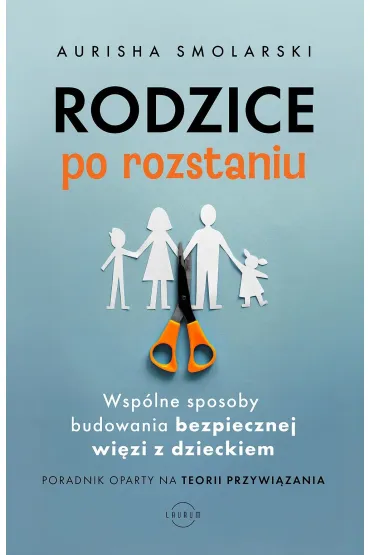 Rodzice po rozstaniu. Wspólne sposoby budowania bezpiecznej więzi z dzieckiem