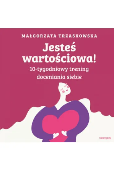 Jesteś wartościowa! 10-tygodniowy trening doceniania siebie. Wydanie II