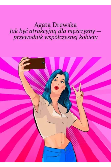 Jak być atrakcyjną dla mężczyzny - przewodnik współczesnej kobiety