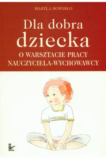 Dla dobra dziecka. O warsztacie pracy nauczyciela-wychowawcy